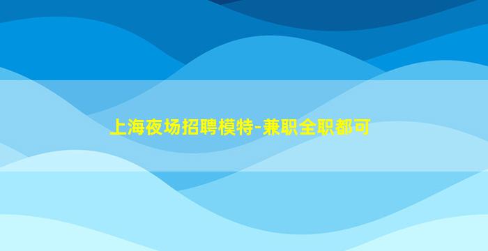 上海夜场招聘模特-兼职全职都可